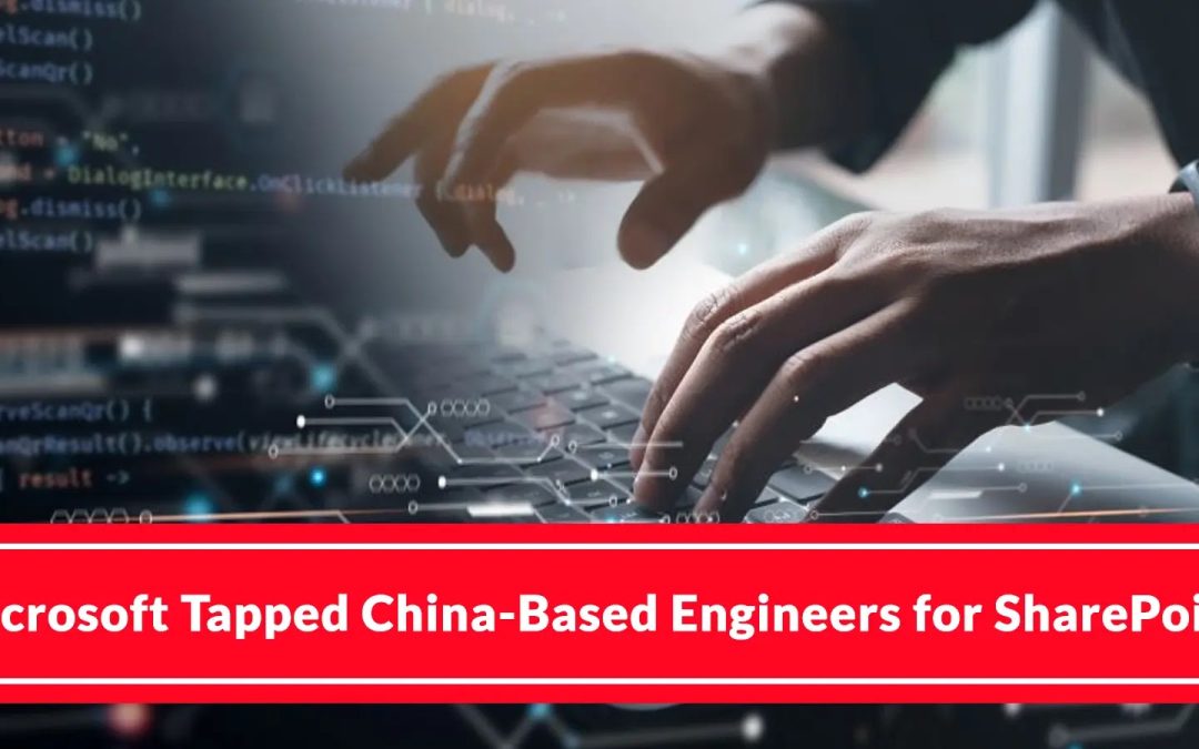 Microsoft Employs China-Based Engineers for SharePoint Support and Bug Fixes, New Report Reveals
